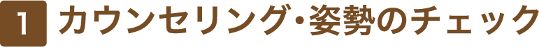 1 カウンセリング・姿勢のチェック